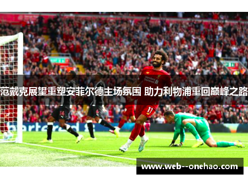 范戴克展望重塑安菲尔德主场氛围 助力利物浦重回巅峰之路