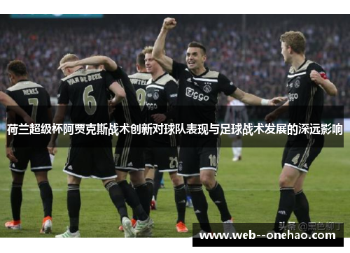 荷兰超级杯阿贾克斯战术创新对球队表现与足球战术发展的深远影响