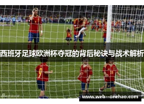 西班牙足球欧洲杯夺冠的背后秘诀与战术解析