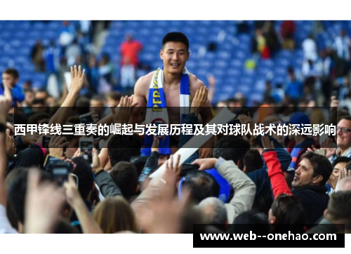 西甲锋线三重奏的崛起与发展历程及其对球队战术的深远影响 西甲锋线三重奏的崛起与发展历程及其对球队战术的深远影响