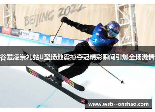谷爱凌崇礼站U型场地震撼夺冠精彩瞬间引爆全场激情 谷爱凌崇礼站U型场地震撼夺冠精彩瞬间引爆全场激情