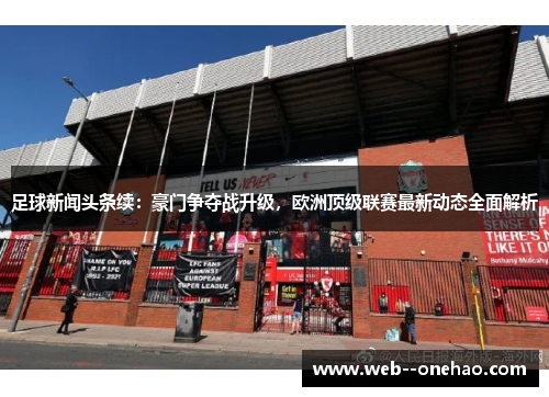 足球新闻头条续：豪门争夺战升级，欧洲顶级联赛最新动态全面解析