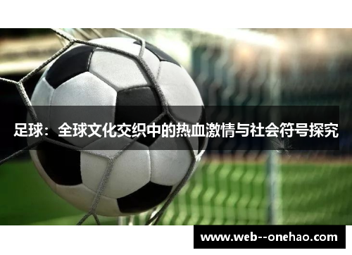 足球:全球文化交织中的热血激情与社会符号探究 足球:全球文化交织中的热血激情与社会符号探究