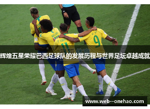 辉煌五星荣耀巴西足球队的发展历程与世界足坛卓越成就 辉煌五星荣耀巴西足球队的发展历程与世界足坛卓越成就