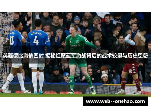 英超德比激情四射 揭秘红魔蓝军激战背后的战术较量与历史恩怨 英超德比激情四射 揭秘红魔蓝军激战背后的战术较量与历史恩怨