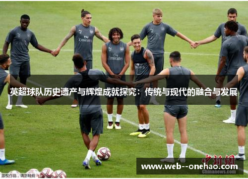 英超球队历史遗产与辉煌成就探究:传统与现代的融合与发展 英超球队历史遗产与辉煌成就探究:传统与现代的融合与发展