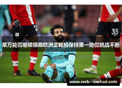 莱万能否继续领跑欧洲金靴榜保持第一地位挑战不断 莱万能否继续领跑欧洲金靴榜保持第一地位挑战不断