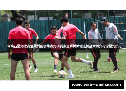 今晚亚冠淘汰赛生死战前瞻焦点对决看点全解析关键走势战术博弈与球星对抗 今晚亚冠淘汰赛生死战前瞻焦点对决看点全解析关键走势战术博弈与球星对抗