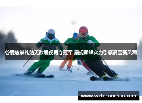 谷爱凌崇礼站无敌表现再夺冠军 展现巅峰实力引领滑雪新风潮 谷爱凌崇礼站无敌表现再夺冠军 展现巅峰实力引领滑雪新风潮