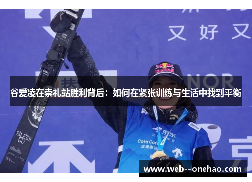 谷爱凌在崇礼站胜利背后:如何在紧张训练与生活中找到平衡 谷爱凌在崇礼站胜利背后:如何在紧张训练与生活中找到平衡