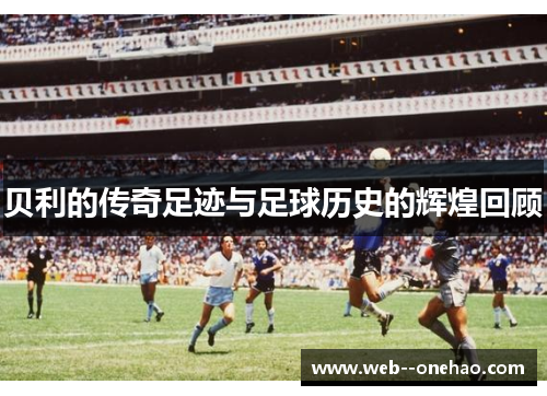 贝利的传奇足迹与足球历史的辉煌回顾