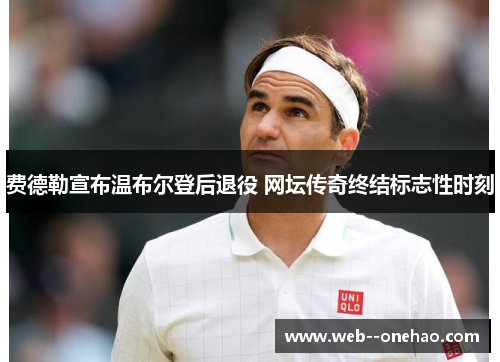 费德勒宣布温布尔登后退役 网坛传奇终结标志性时刻 费德勒宣布温布尔登后退役 网坛传奇终结标志性时刻