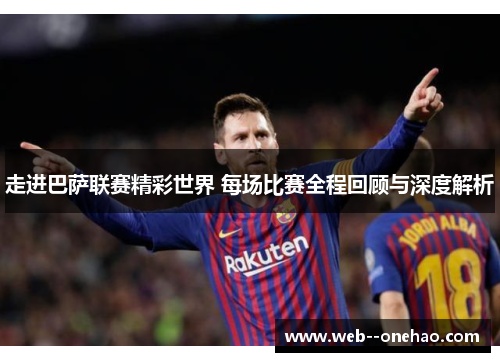 走进巴萨联赛精彩世界 每场比赛全程回顾与深度解析 走进巴萨联赛精彩世界 每场比赛全程回顾与深度解析