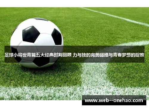 足球小将世青篇五大经典时刻回顾 力与技的完美碰撞与青春梦想的绽放 足球小将世青篇五大经典时刻回顾 力与技的完美碰撞与青春梦想的绽放