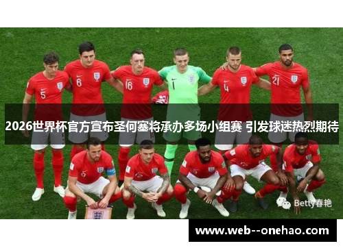 2026世界杯官方宣布圣何塞将承办多场小组赛 引发球迷热烈期待