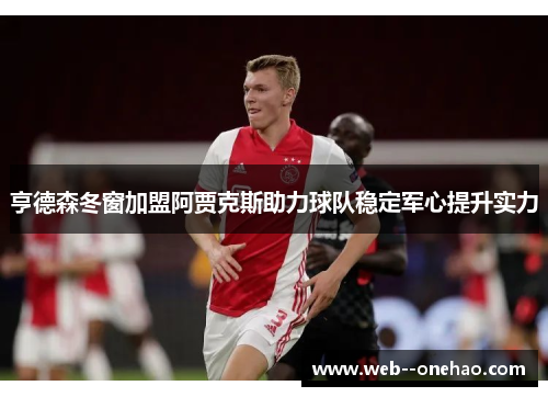 亨德森冬窗加盟阿贾克斯助力球队稳定军心提升实力 亨德森冬窗加盟阿贾克斯助力球队稳定军心提升实力