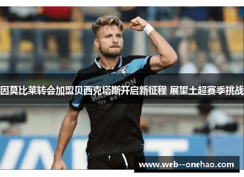 因莫比莱转会加盟贝西克塔斯开启新征程 展望土超赛季挑战