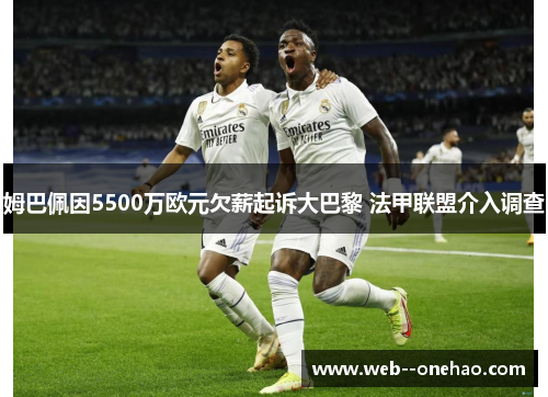 姆巴佩因5500万欧元欠薪起诉大巴黎 法甲联盟介入调查