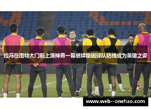 拉冯在南特大门前上演神勇一幕继续稳固球队防线成为英雄之姿