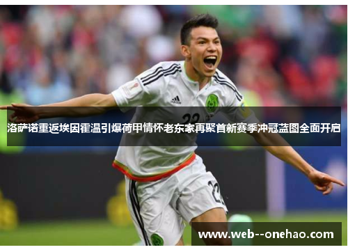 洛萨诺重返埃因霍温引爆荷甲情怀老东家再聚首新赛季冲冠蓝图全面开启