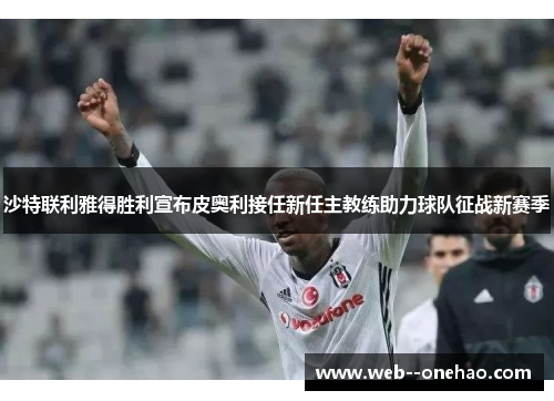 沙特联利雅得胜利宣布皮奥利接任新任主教练助力球队征战新赛季