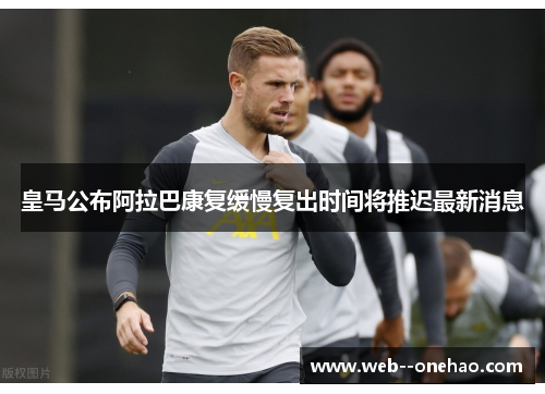 皇马公布阿拉巴康复缓慢复出时间将推迟最新消息