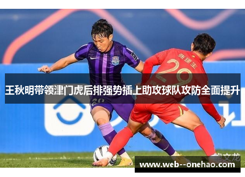 王秋明带领津门虎后排强势插上助攻球队攻防全面提升