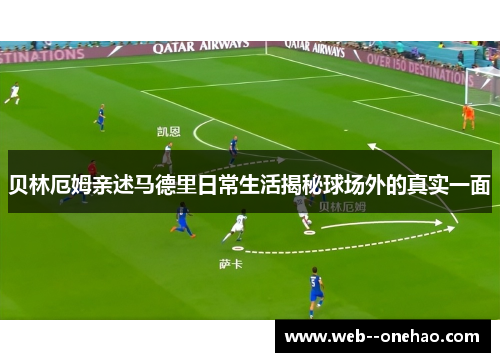 贝林厄姆亲述马德里日常生活揭秘球场外的真实一面