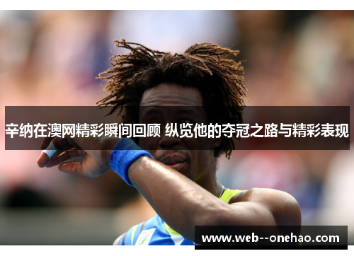 辛纳在澳网精彩瞬间回顾 纵览他的夺冠之路与精彩表现