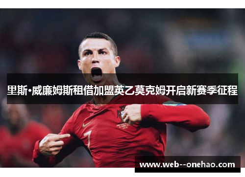 里斯·威廉姆斯租借加盟英乙莫克姆开启新赛季征程