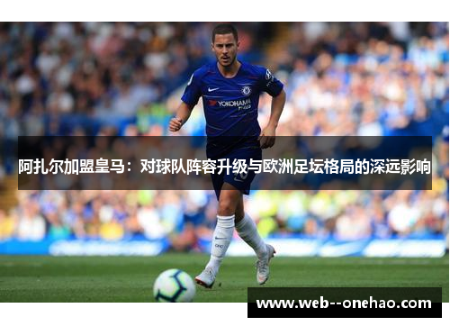 阿扎尔加盟皇马：对球队阵容升级与欧洲足坛格局的深远影响