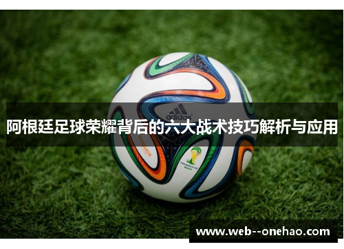 阿根廷足球荣耀背后的六大战术技巧解析与应用