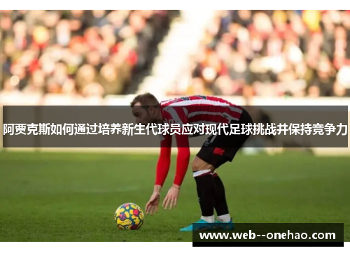 阿贾克斯如何通过培养新生代球员应对现代足球挑战并保持竞争力
