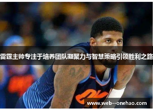 雷霆主帅专注于培养团队凝聚力与智慧策略引领胜利之路
