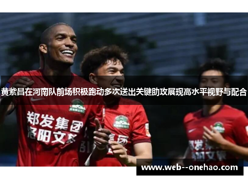 黄紫昌在河南队前场积极跑动多次送出关键助攻展现高水平视野与配合