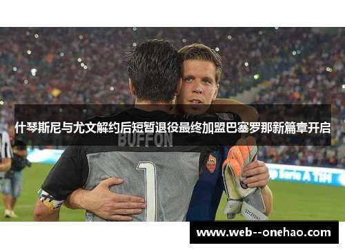 什琴斯尼与尤文解约后短暂退役最终加盟巴塞罗那新篇章开启