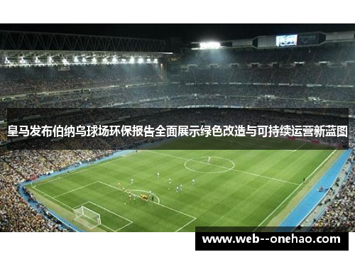 皇马发布伯纳乌球场环保报告全面展示绿色改造与可持续运营新蓝图