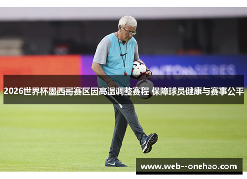 2026世界杯墨西哥赛区因高温调整赛程 保障球员健康与赛事公平
