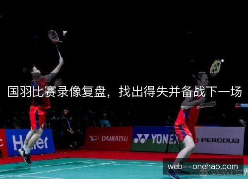 国羽比赛录像复盘，找出得失并备战下一场